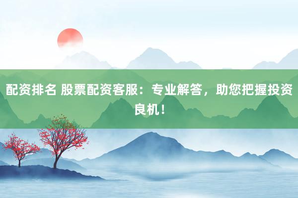 配资排名 股票配资客服：专业解答，助您把握投资良机！