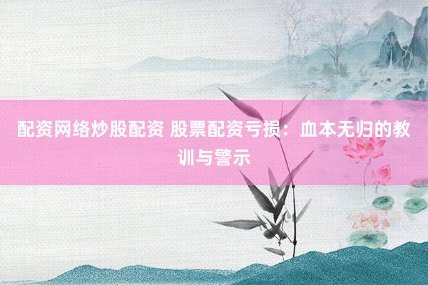 配资网络炒股配资 股票配资亏损：血本无归的教训与警示