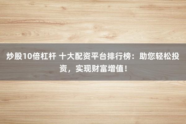 炒股10倍杠杆 十大配资平台排行榜：助您轻松投资，实现财富增值！