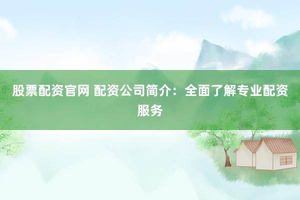 股票配资官网 配资公司简介：全面了解专业配资服务