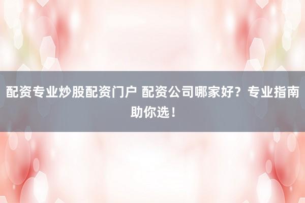 配资专业炒股配资门户 配资公司哪家好？专业指南助你选！
