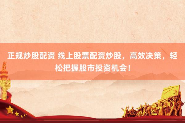 正规炒股配资 线上股票配资炒股，高效决策，轻松把握股市投资机会！