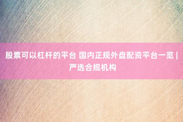 股票可以杠杆的平台 国内正规外盘配资平台一览 | 严选合规机构