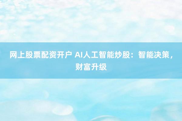 网上股票配资开户 AI人工智能炒股：智能决策，财富升级