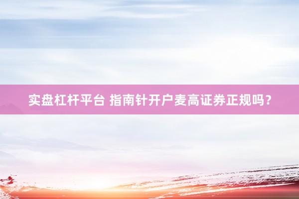 实盘杠杆平台 指南针开户麦高证券正规吗？