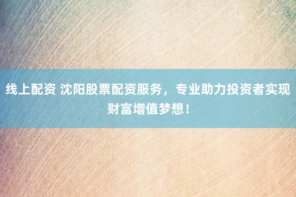 线上配资 沈阳股票配资服务，专业助力投资者实现财富增值梦想！