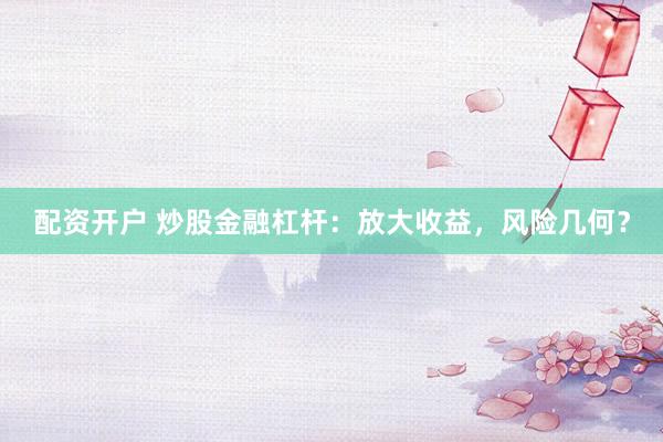 配资开户 炒股金融杠杆：放大收益，风险几何？