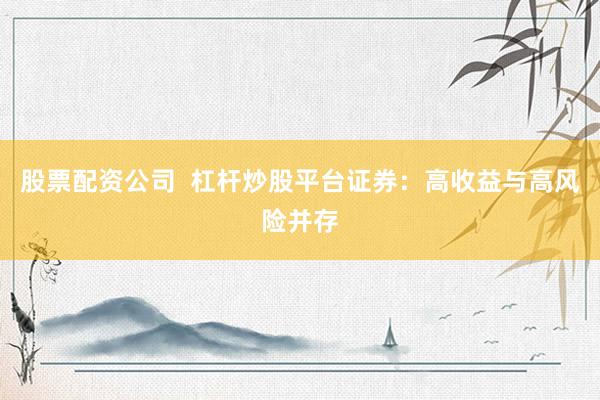 股票配资公司  杠杆炒股平台证券：高收益与高风险并存