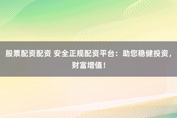 股票配资配资 安全正规配资平台：助您稳健投资，财富增值！