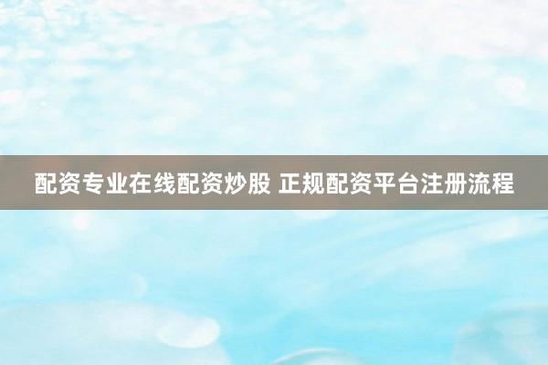 配资专业在线配资炒股 正规配资平台注册流程