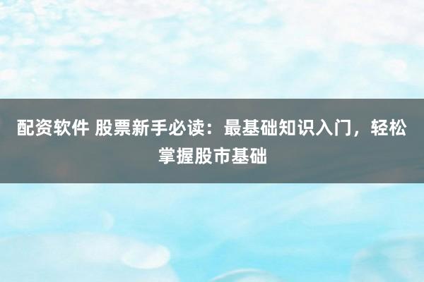 配资软件 股票新手必读：最基础知识入门，轻松掌握股市基础