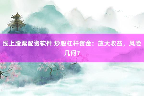 线上股票配资软件 炒股杠杆资金：放大收益，风险几何？