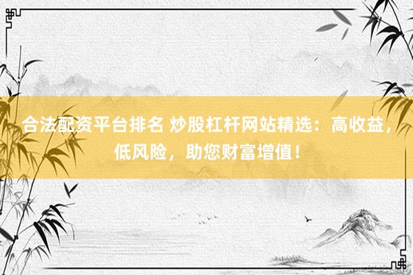 合法配资平台排名 炒股杠杆网站精选：高收益，低风险，助您财富增值！