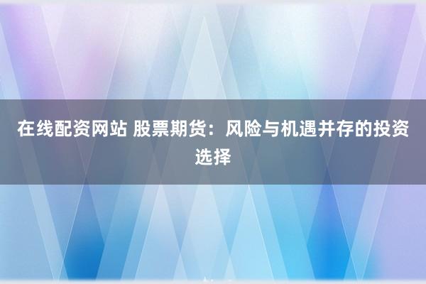 在线配资网站 股票期货：风险与机遇并存的投资选择