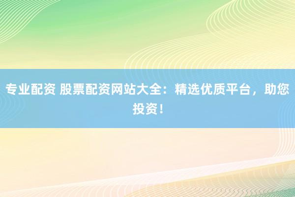 专业配资 股票配资网站大全：精选优质平台，助您投资！