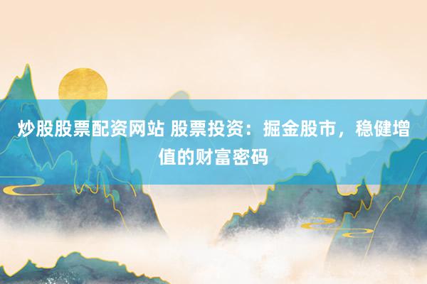 炒股股票配资网站 股票投资：掘金股市，稳健增值的财富密码