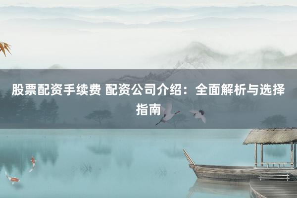 股票配资手续费 配资公司介绍：全面解析与选择指南