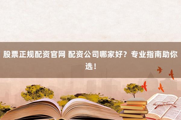 股票正规配资官网 配资公司哪家好？专业指南助你选！