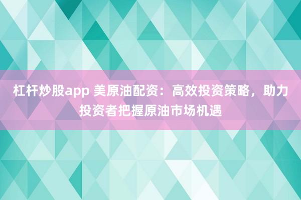 杠杆炒股app 美原油配资：高效投资策略，助力投资者把握原油市场机遇