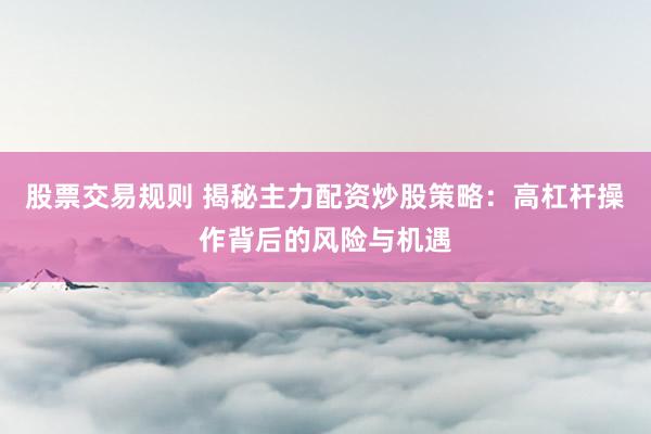 股票交易规则 揭秘主力配资炒股策略：高杠杆操作背后的风险与机遇