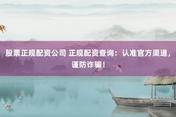 股票正规配资公司 正规配资查询：认准官方渠道，谨防诈骗！