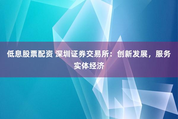 低息股票配资 深圳证券交易所：创新发展，服务实体经济